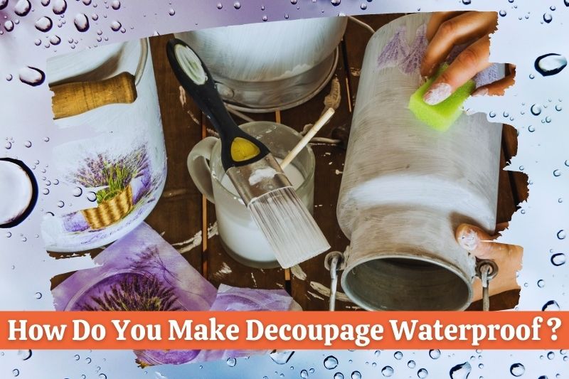 How Do You Make Decoupage Waterproof